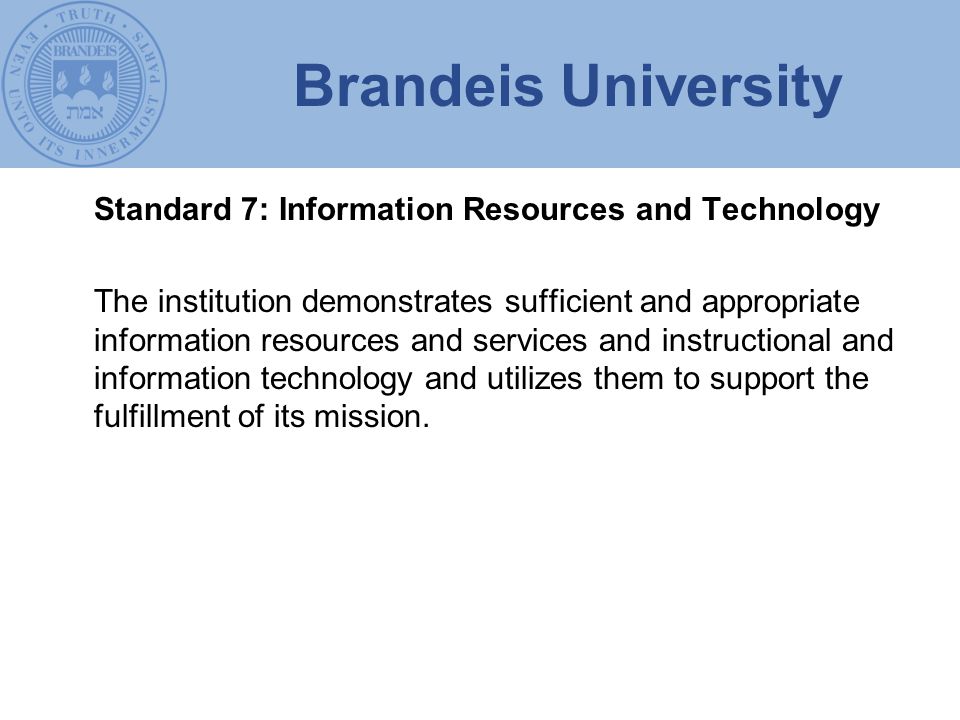 Brandeis University Standard 7: Information Resources and Technology The institution demonstrates sufficient and appropriate information resources and services and instructional and information technology and utilizes them to support the fulfillment of its mission.