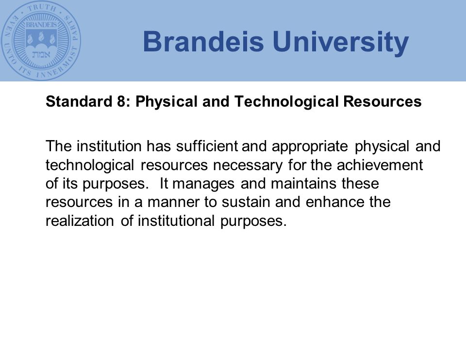 Brandeis University Standard 8: Physical and Technological Resources The institution has sufficient and appropriate physical and technological resources necessary for the achievement of its purposes.