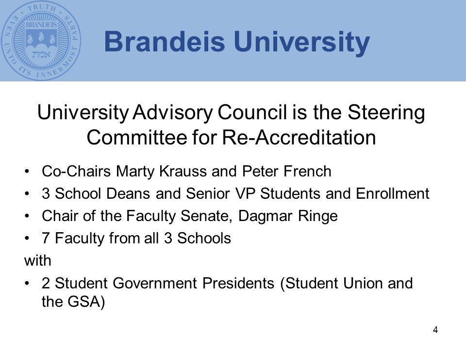4 University Advisory Council is the Steering Committee for Re-Accreditation Co-Chairs Marty Krauss and Peter French 3 School Deans and Senior VP Students and Enrollment Chair of the Faculty Senate, Dagmar Ringe 7 Faculty from all 3 Schools with 2 Student Government Presidents (Student Union and the GSA) Brandeis University