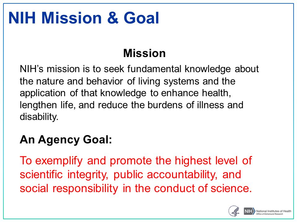NIH Mission & Goal Mission NIH’s mission is to seek fundamental knowledge about the nature and behavior of living systems and the application of that knowledge to enhance health, lengthen life, and reduce the burdens of illness and disability.