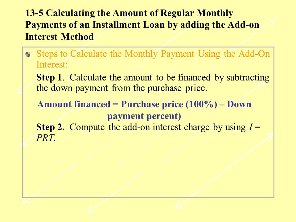 13-5 Calculating the Amount of Regular Monthly Payments of an Installment Loan by adding the Add-on Interest Method Steps to Calculate the Monthly Payment Using the Add-On Interest: Step 1.