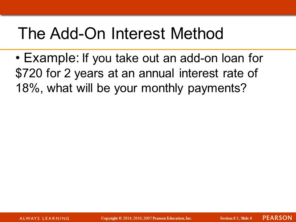 Copyright © 2014, 2010, 2007 Pearson Education, Inc.Section 8.3, Slide 6 Example: If you take out an add-on loan for $720 for 2 years at an annual interest rate of 18%, what will be your monthly payments.