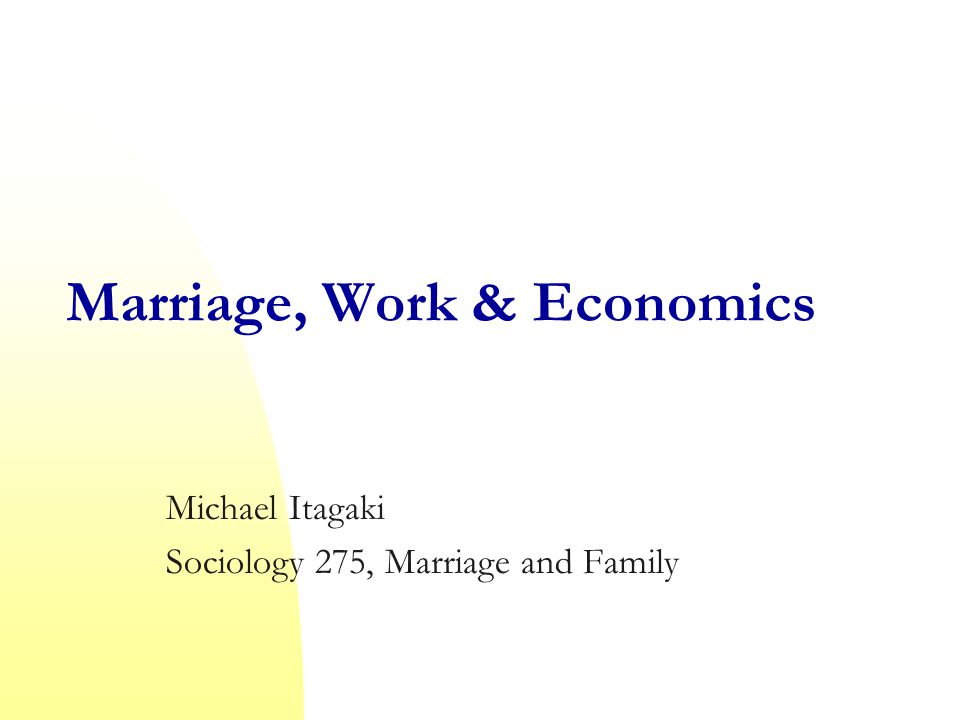 Marriage, Work & Economics Michael Itagaki Sociology 275, Marriage and Family