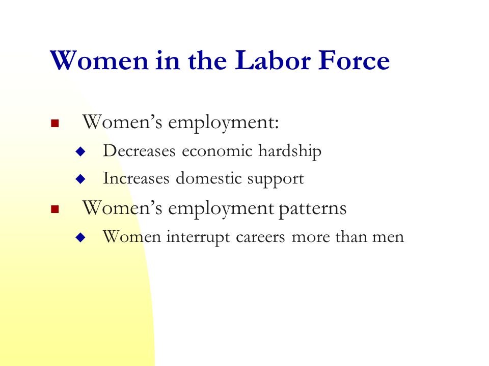 Women in the Labor Force Women’s employment:  Decreases economic hardship  Increases domestic support Women’s employment patterns  Women interrupt careers more than men