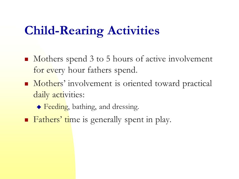 Child-Rearing Activities Mothers spend 3 to 5 hours of active involvement for every hour fathers spend.