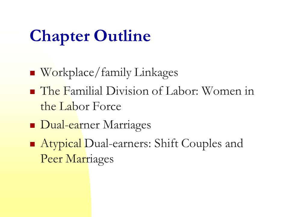 Chapter Outline Workplace/family Linkages The Familial Division of Labor: Women in the Labor Force Dual-earner Marriages Atypical Dual-earners: Shift Couples and Peer Marriages