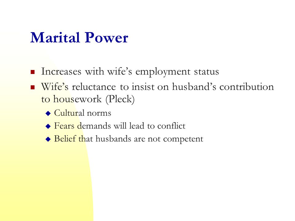 Marital Power Increases with wife’s employment status Wife’s reluctance to insist on husband’s contribution to housework (Pleck)  Cultural norms  Fears demands will lead to conflict  Belief that husbands are not competent