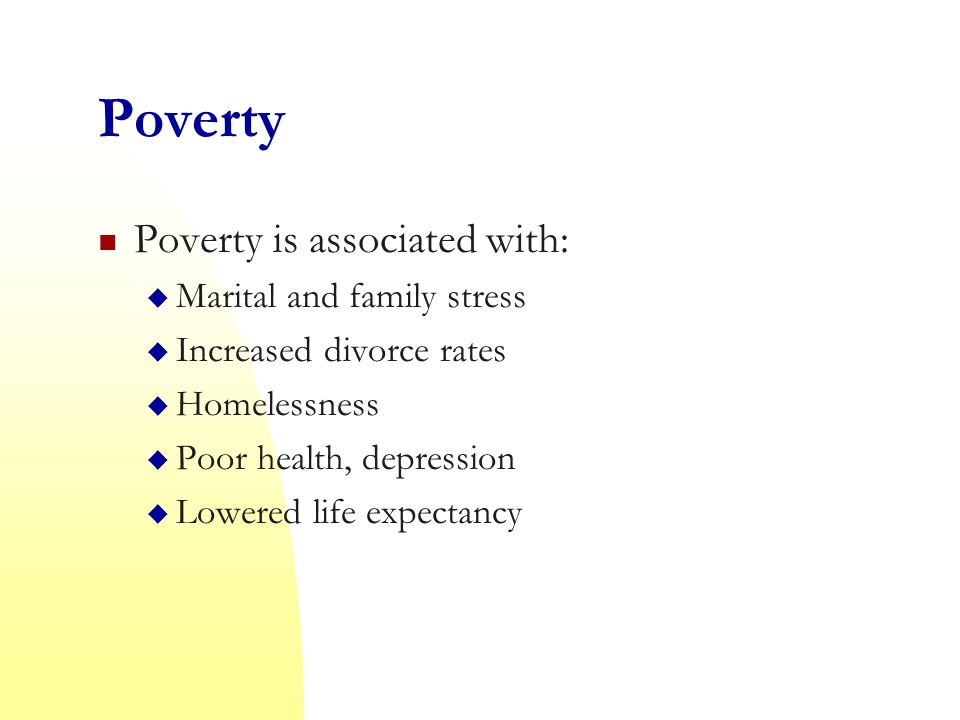 Poverty Poverty is associated with:  Marital and family stress  Increased divorce rates  Homelessness  Poor health, depression  Lowered life expectancy