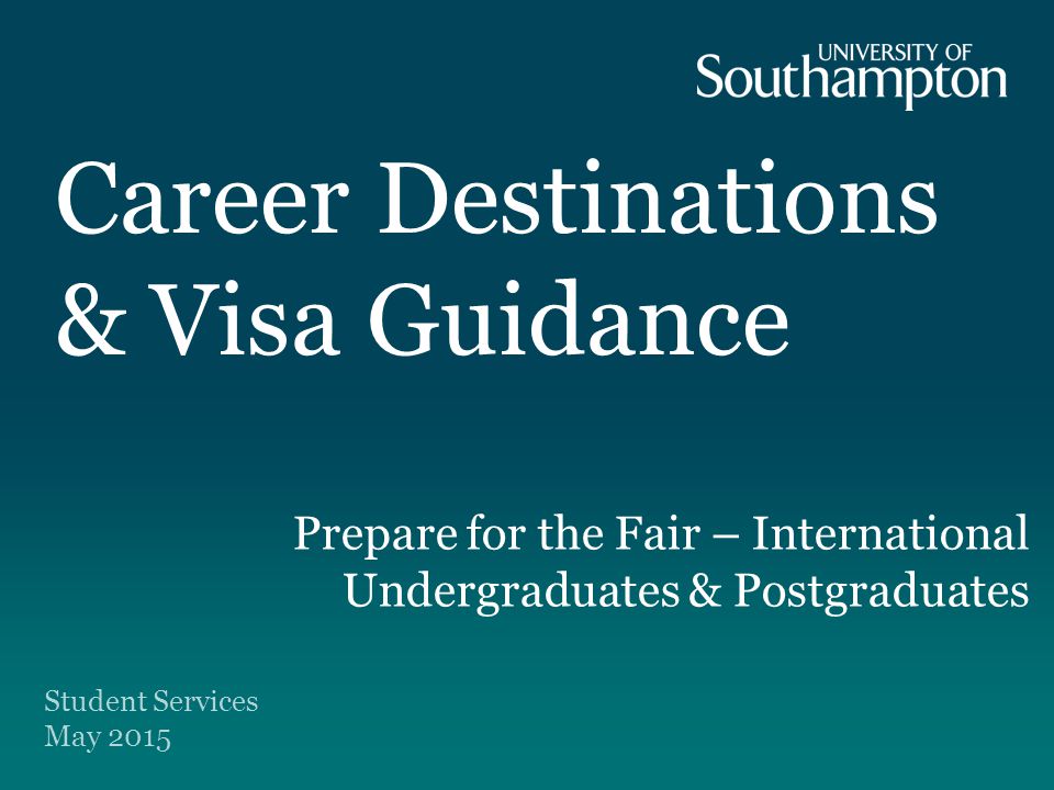 Career Destinations & Visa Guidance Prepare for the Fair – International Undergraduates & Postgraduates Student Services May 2015