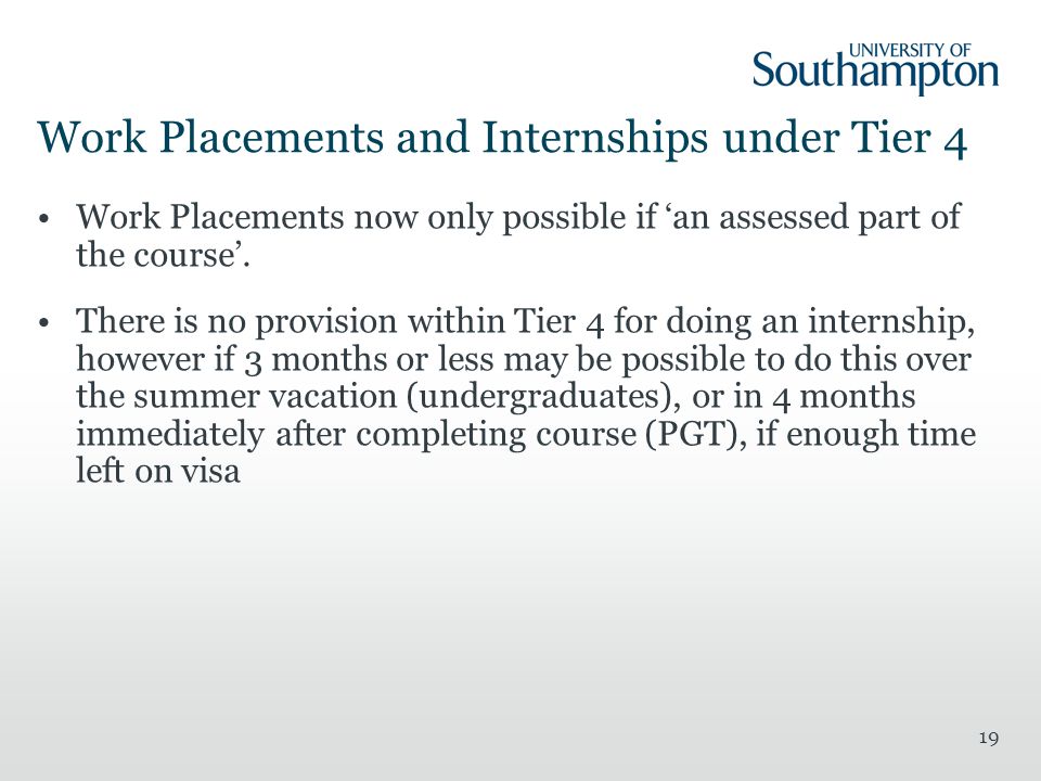 19 Work Placements and Internships under Tier 4 Work Placements now only possible if ‘an assessed part of the course’.