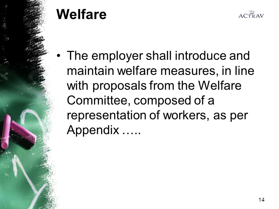14 Welfare The employer shall introduce and maintain welfare measures, in line with proposals from the Welfare Committee, composed of a representation of workers, as per Appendix …..