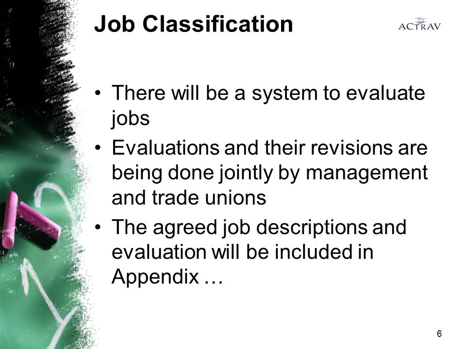 6 Job Classification There will be a system to evaluate jobs Evaluations and their revisions are being done jointly by management and trade unions The agreed job descriptions and evaluation will be included in Appendix …