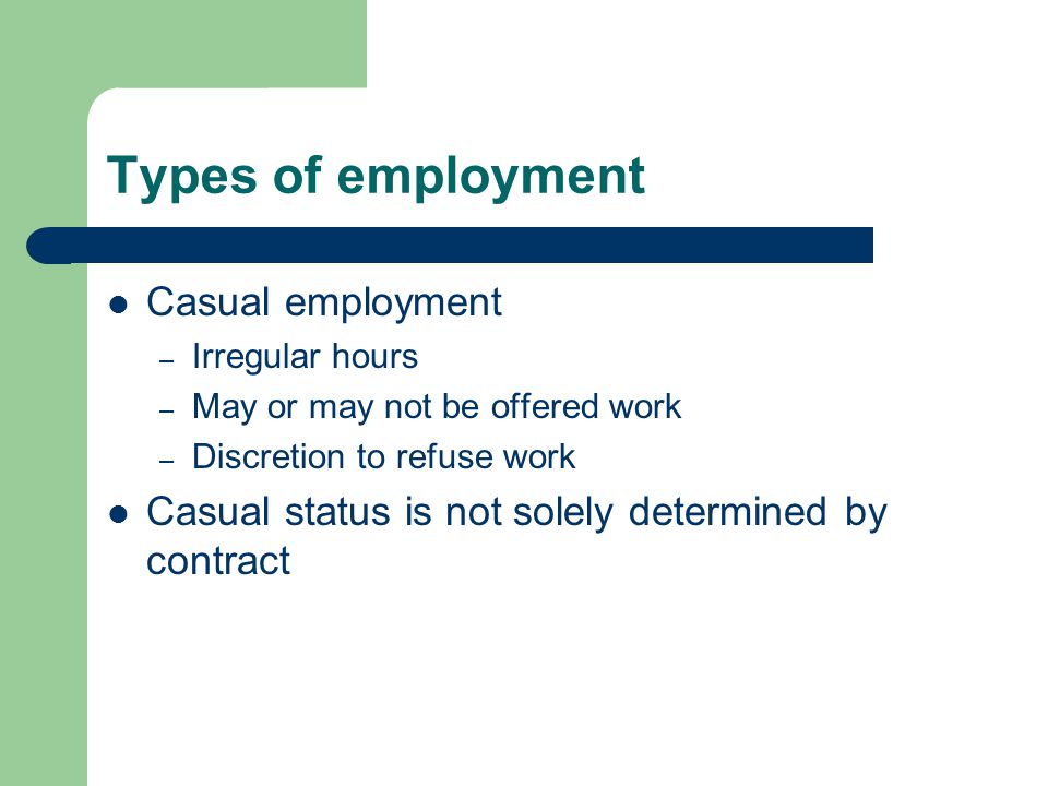 Types of employment Casual employment – Irregular hours – May or may not be offered work – Discretion to refuse work Casual status is not solely determined by contract