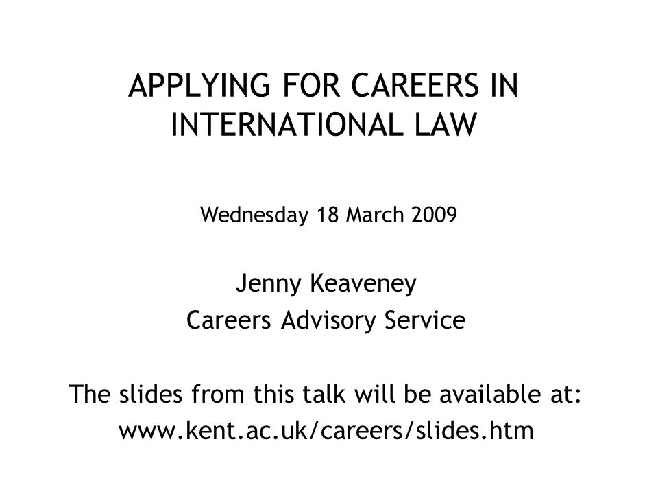 APPLYING FOR CAREERS IN INTERNATIONAL LAW Jenny Keaveney Careers Advisory Service The slides from this talk will be available at:   Wednesday 18 March 2009