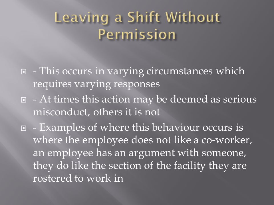  - This occurs in varying circumstances which requires varying responses  - At times this action may be deemed as serious misconduct, others it is not  - Examples of where this behaviour occurs is where the employee does not like a co-worker, an employee has an argument with someone, they do like the section of the facility they are rostered to work in