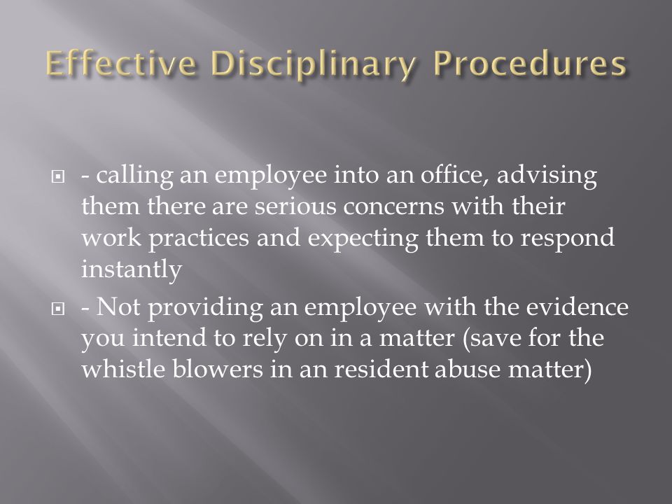  - calling an employee into an office, advising them there are serious concerns with their work practices and expecting them to respond instantly  - Not providing an employee with the evidence you intend to rely on in a matter (save for the whistle blowers in an resident abuse matter)