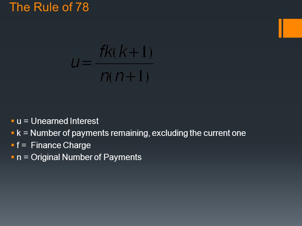 The Rule of 78  u = Unearned Interest  k = Number of payments remaining, excluding the current one  f = Finance Charge  n = Original Number of Payments