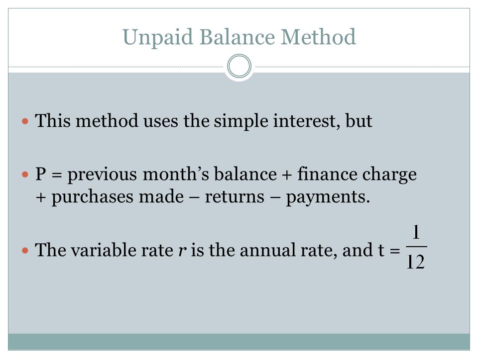 Unpaid Balance Method This method uses the simple interest, but P = previous month’s balance + finance charge + purchases made – returns – payments.