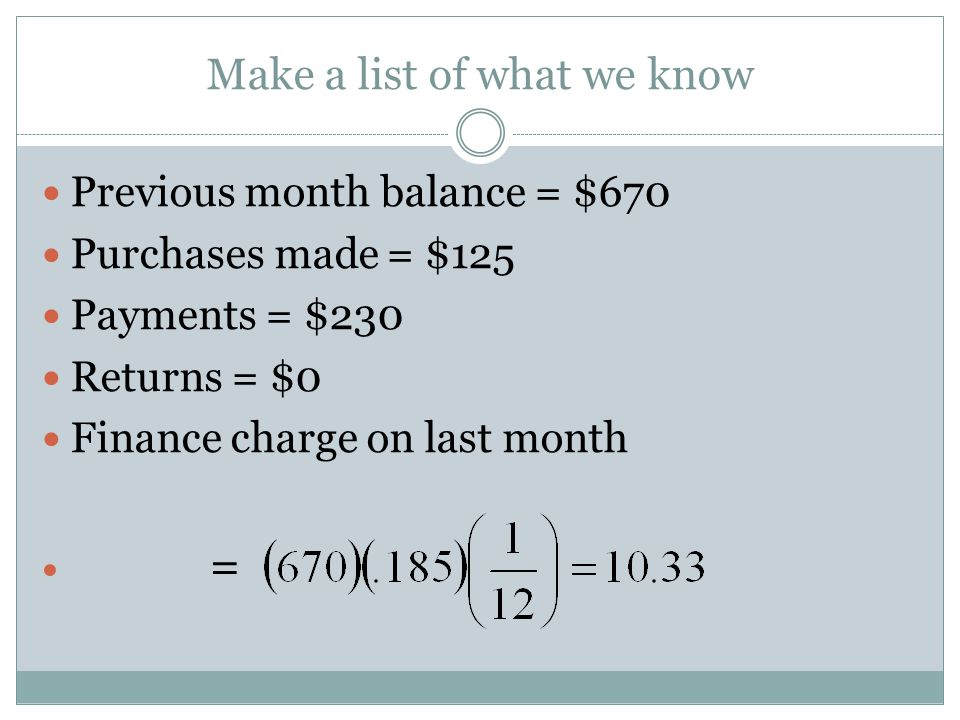 Make a list of what we know Previous month balance = $670 Purchases made = $125 Payments = $230 Returns = $0 Finance charge on last month =