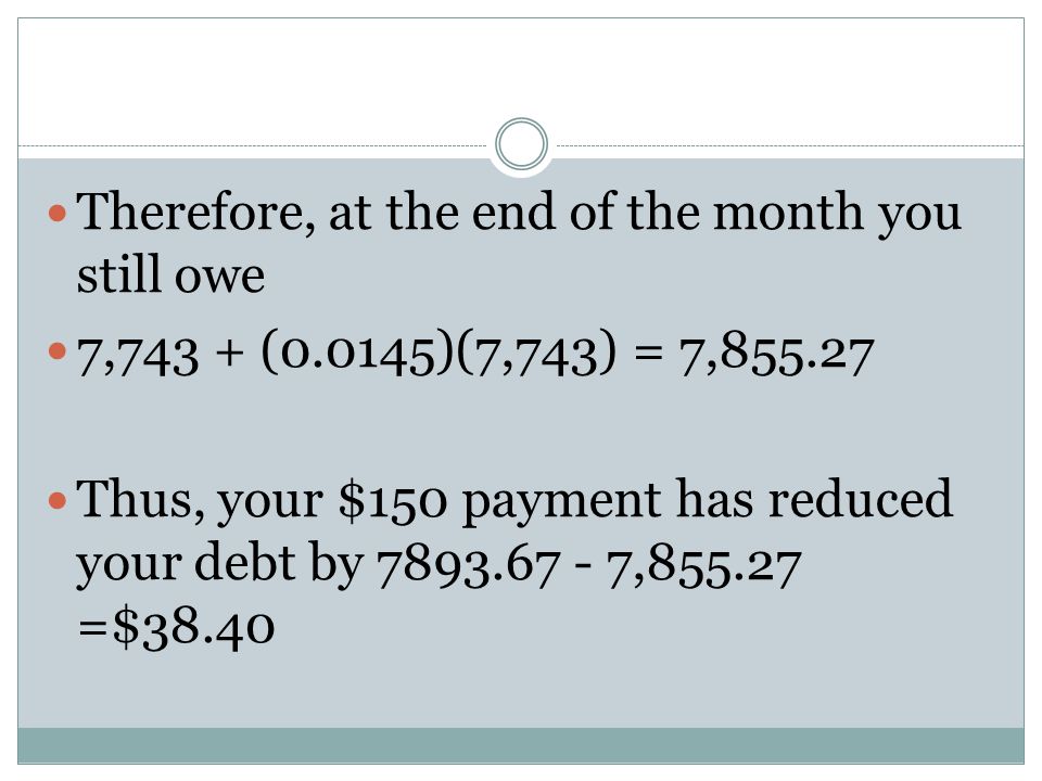 Therefore, at the end of the month you still owe 7,743 + (0.0145)(7,743) = 7, Thus, your $150 payment has reduced your debt by , =$38.40