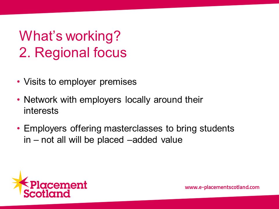 Visits to employer premises Network with employers locally around their interests Employers offering masterclasses to bring students in – not all will be placed –added value What’s working.