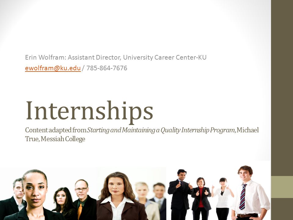 Internships Content adapted from Starting and Maintaining a Quality Internship Program, Michael True, Messiah College Erin Wolfram: Assistant Director, University Career Center-KU /