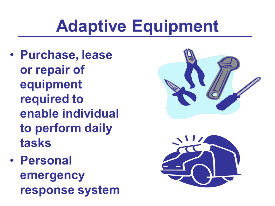 Adaptive Equipment Purchase, lease or repair of equipment required to enable individual to perform daily tasks Personal emergency response system