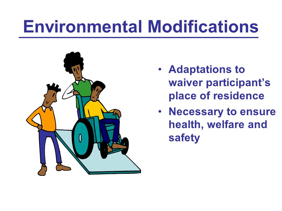 Environmental Modifications Adaptations to waiver participant’s place of residence Necessary to ensure health, welfare and safety