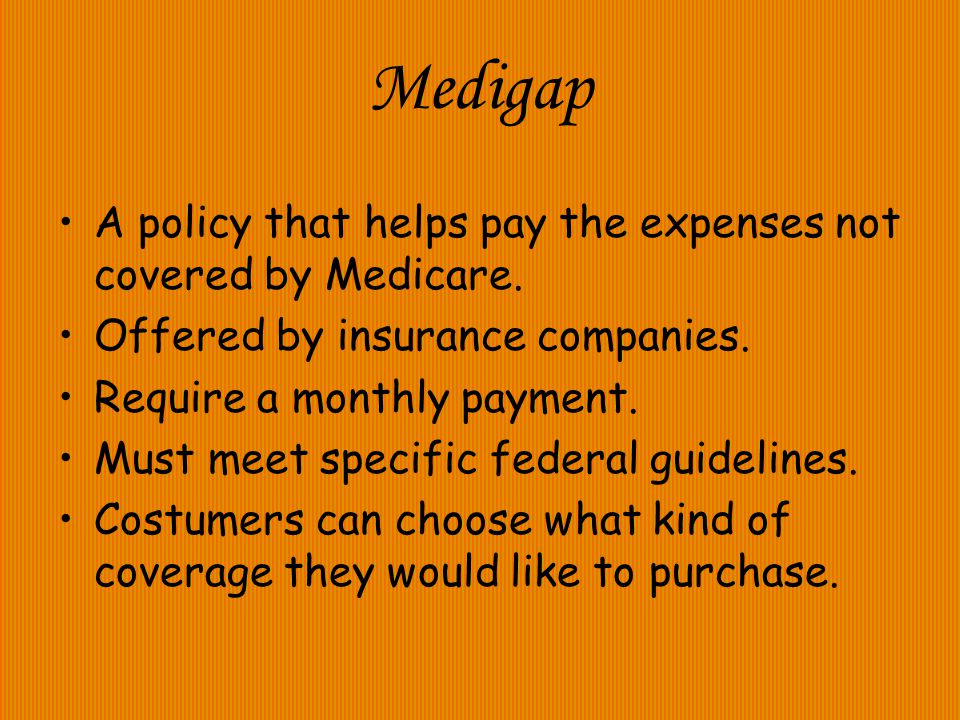 Medigap A policy that helps pay the expenses not covered by Medicare.