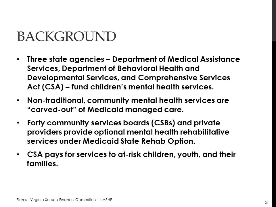 BACKGROUND Three state agencies – Department of Medical Assistance Services, Department of Behavioral Health and Developmental Services, and Comprehensive Services Act (CSA) – fund children’s mental health services.