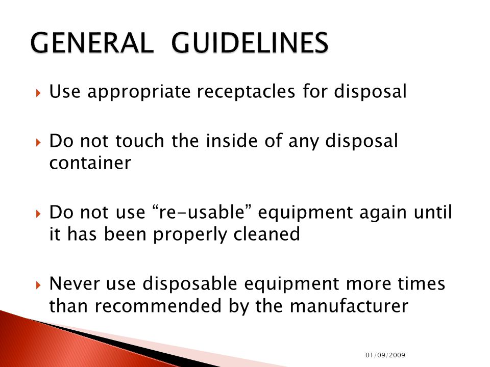  Use appropriate receptacles for disposal  Do not touch the inside of any disposal container  Do not use re-usable equipment again until it has been properly cleaned  Never use disposable equipment more times than recommended by the manufacturer 01/09/2009