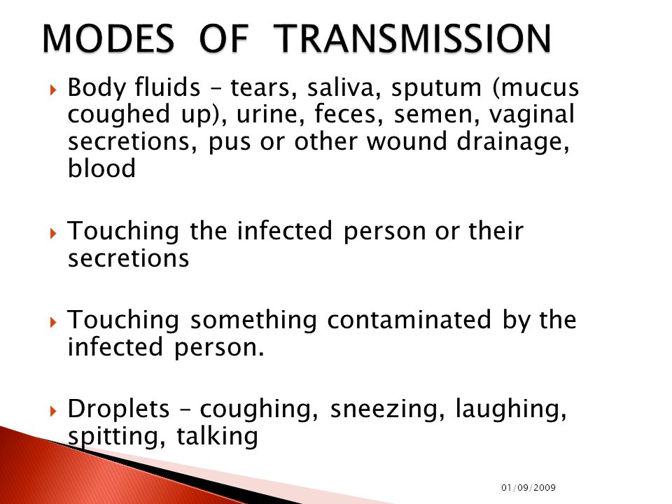  Body fluids – tears, saliva, sputum (mucus coughed up), urine, feces, semen, vaginal secretions, pus or other wound drainage, blood  Touching the infected person or their secretions  Touching something contaminated by the infected person.