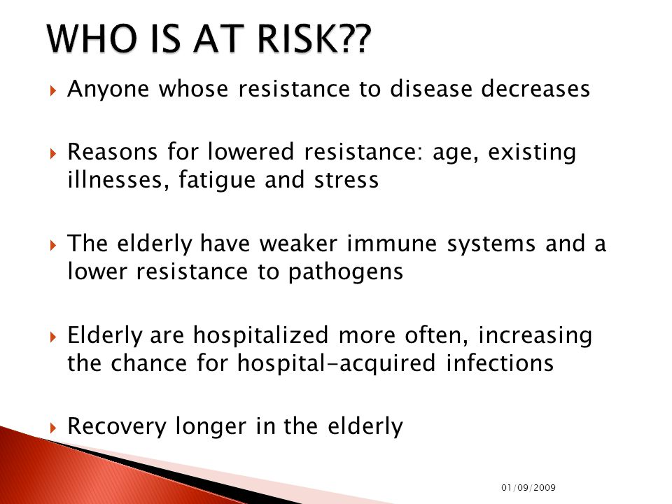  Anyone whose resistance to disease decreases  Reasons for lowered resistance: age, existing illnesses, fatigue and stress  The elderly have weaker immune systems and a lower resistance to pathogens  Elderly are hospitalized more often, increasing the chance for hospital-acquired infections  Recovery longer in the elderly 01/09/2009