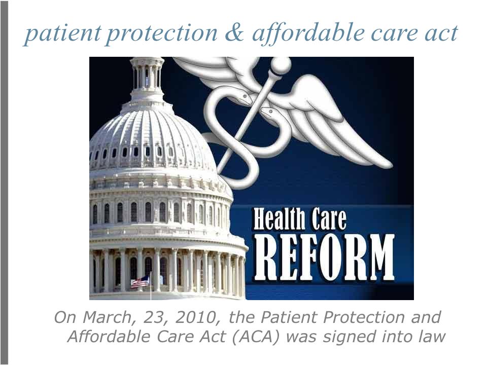 patient protection & affordable care act On March, 23, 2010, the Patient Protection and Affordable Care Act (ACA) was signed into law