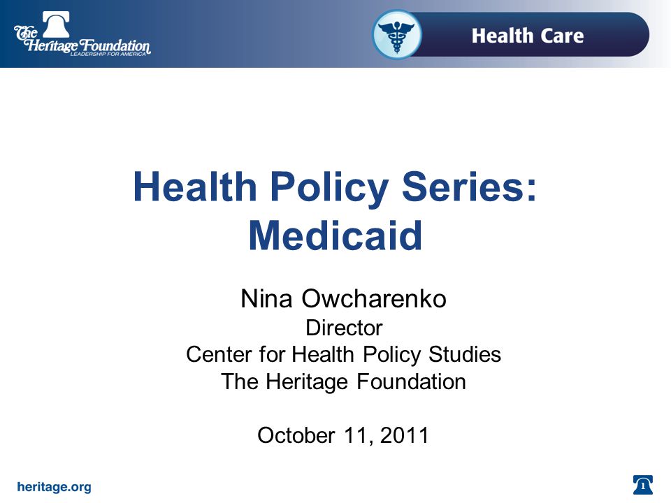 1 Health Policy Series: Medicaid Nina Owcharenko Director Center for Health Policy Studies The Heritage Foundation October 11, 2011