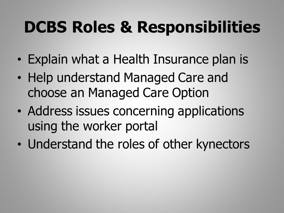 DCBS Roles & Responsibilities Explain what a Health Insurance plan is Help understand Managed Care and choose an Managed Care Option Address issues concerning applications using the worker portal Understand the roles of other kynectors