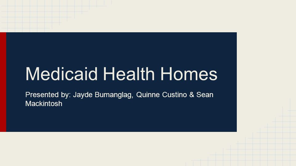 Medicaid Health Homes Presented by: Jayde Bumanglag, Quinne Custino & Sean Mackintosh