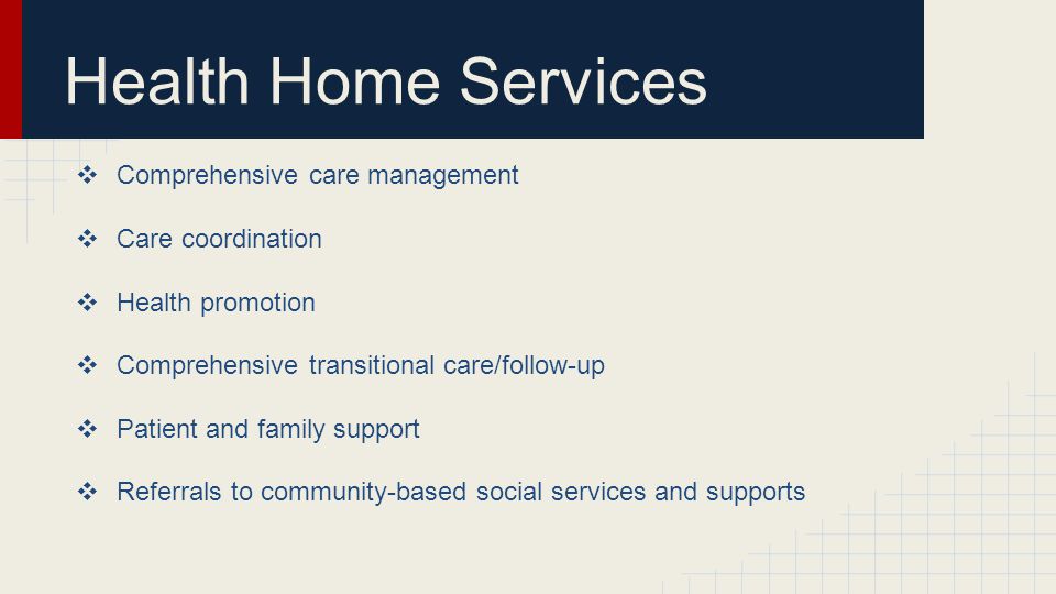 Health Home Services ❖ Comprehensive care management ❖ Care coordination ❖ Health promotion ❖ Comprehensive transitional care/follow-up ❖ Patient and family support ❖ Referrals to community-based social services and supports