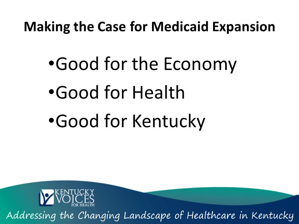 Making the Case for Medicaid Expansion Good for the Economy Good for Health Good for Kentucky