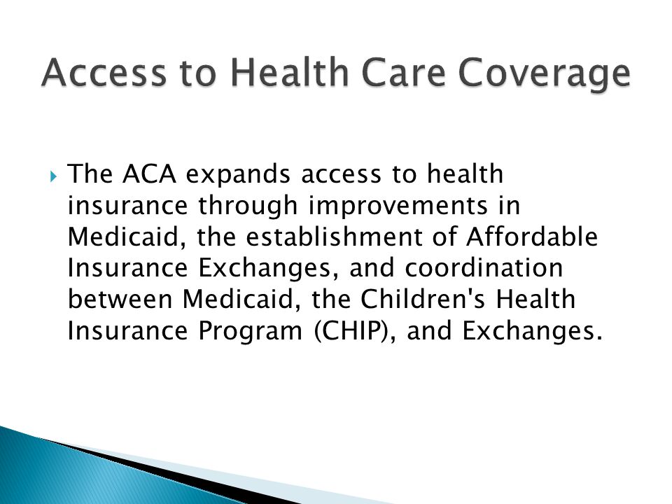 The ACA expands access to health insurance through improvements in Medicaid, the establishment of Affordable Insurance Exchanges, and coordination between Medicaid, the Children s Health Insurance Program (CHIP), and Exchanges.