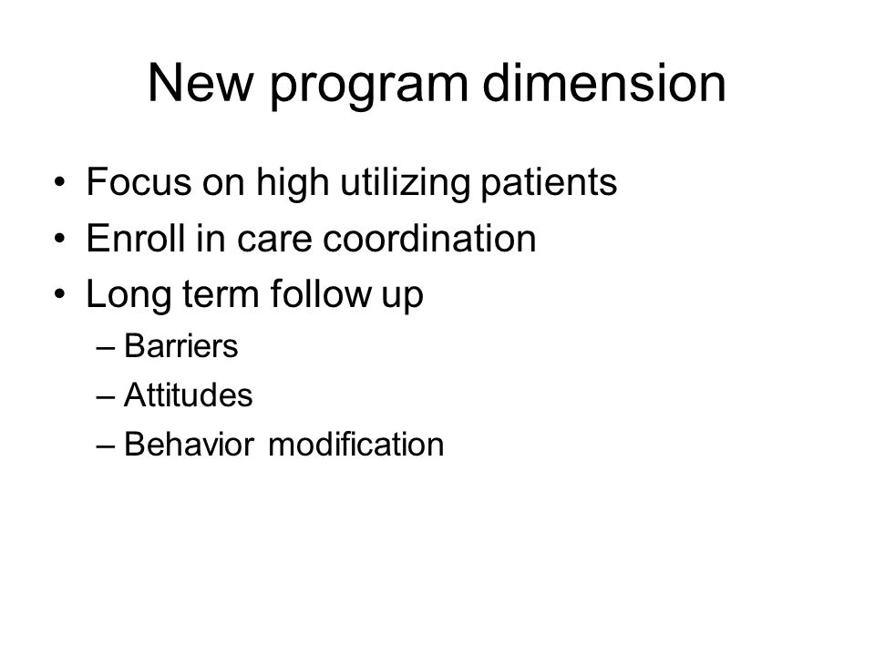 New program dimension Focus on high utilizing patients Enroll in care coordination Long term follow up –Barriers –Attitudes –Behavior modification