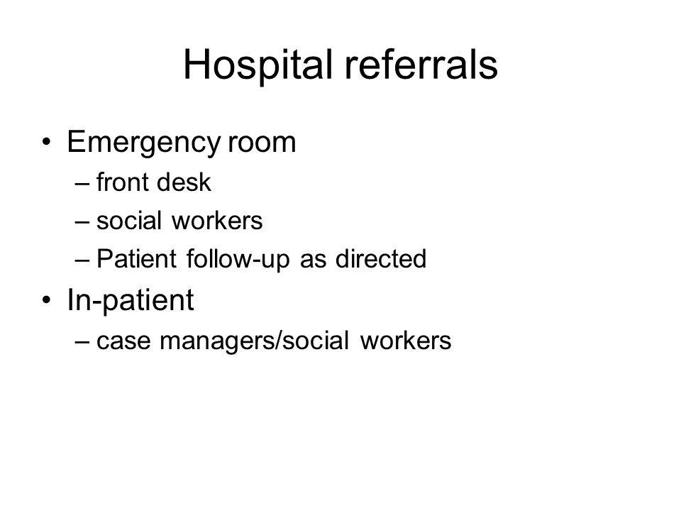 Hospital referrals Emergency room –front desk –social workers –Patient follow-up as directed In-patient –case managers/social workers