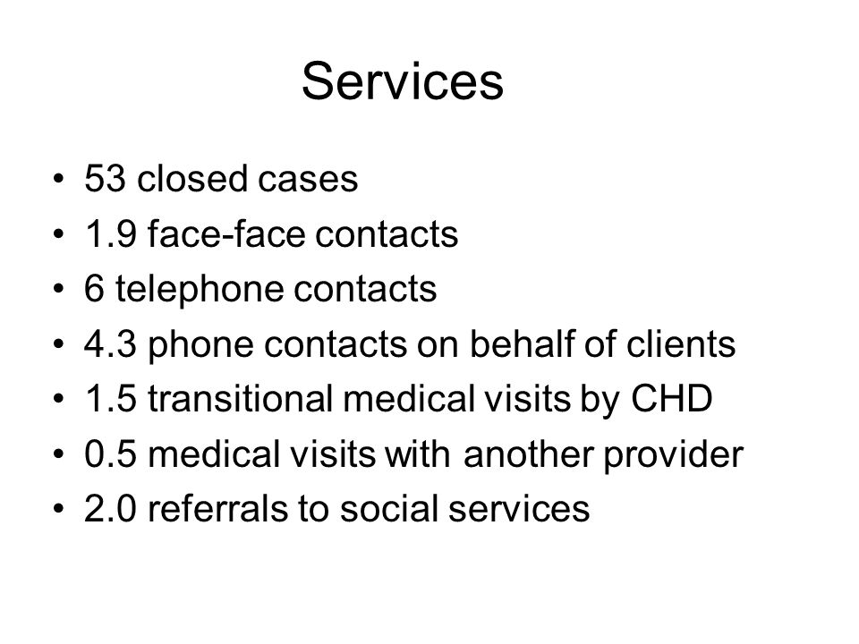 Services 53 closed cases 1.9 face-face contacts 6 telephone contacts 4.3 phone contacts on behalf of clients 1.5 transitional medical visits by CHD 0.5 medical visits with another provider 2.0 referrals to social services