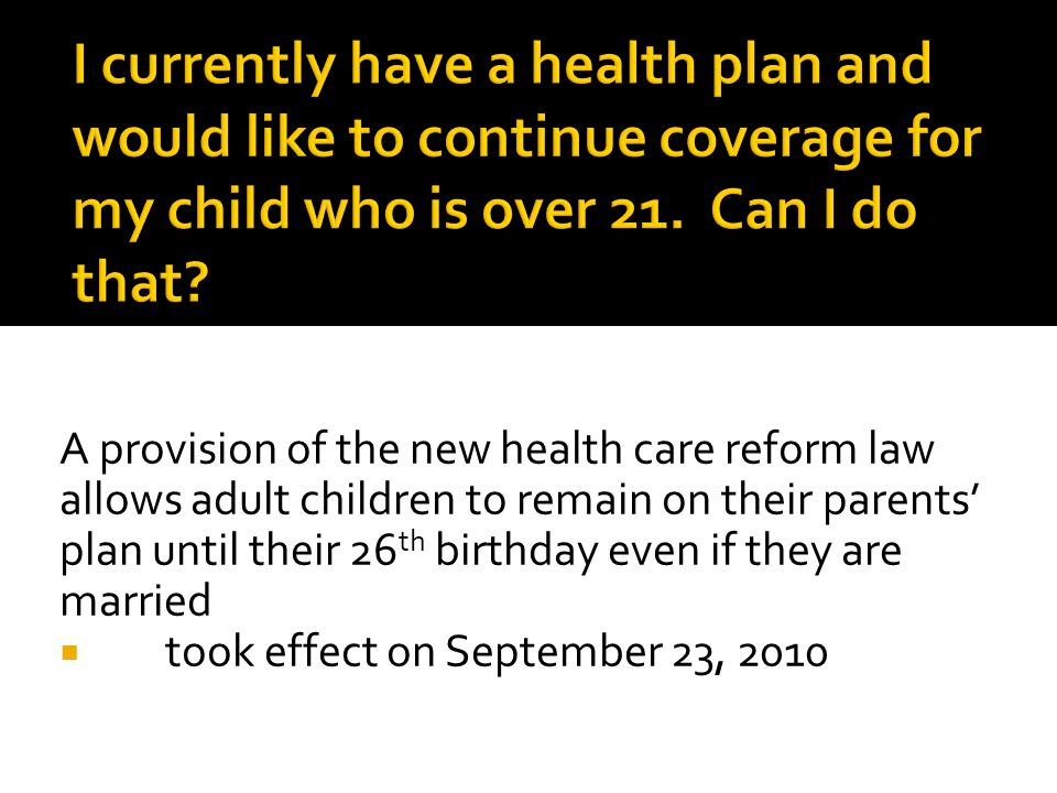 A provision of the new health care reform law allows adult children to remain on their parents’ plan until their 26 th birthday even if they are married  took effect on September 23, 2010