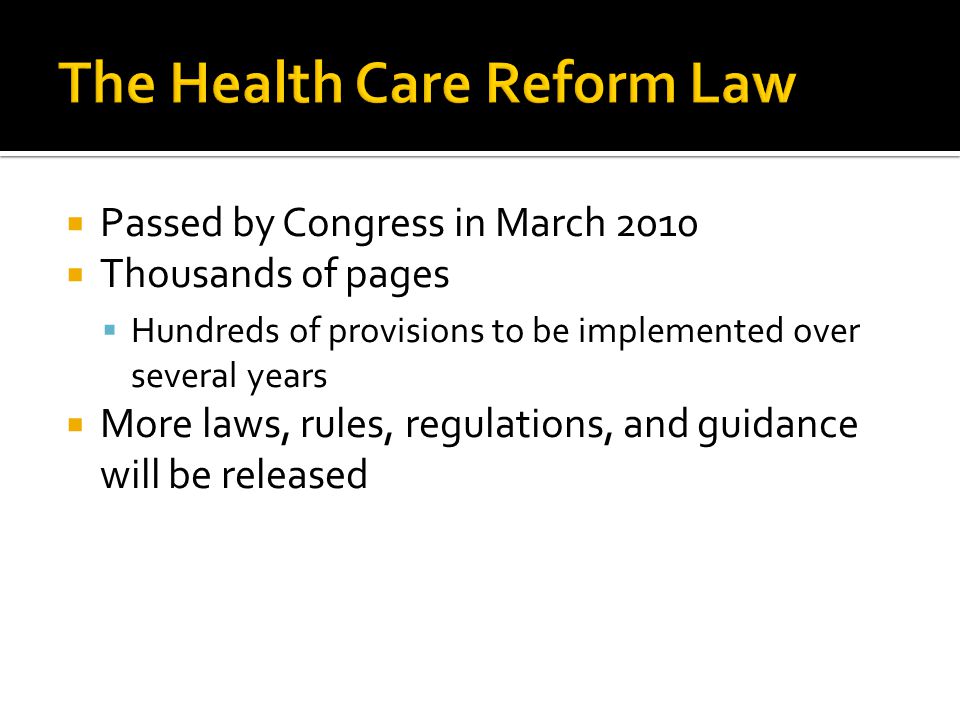  Passed by Congress in March 2010  Thousands of pages  Hundreds of provisions to be implemented over several years  More laws, rules, regulations, and guidance will be released