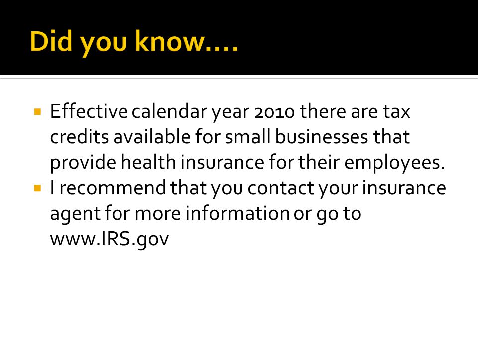 Effective calendar year 2010 there are tax credits available for small businesses that provide health insurance for their employees.