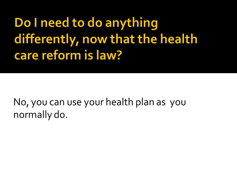 No, you can use your health plan as you normally do.