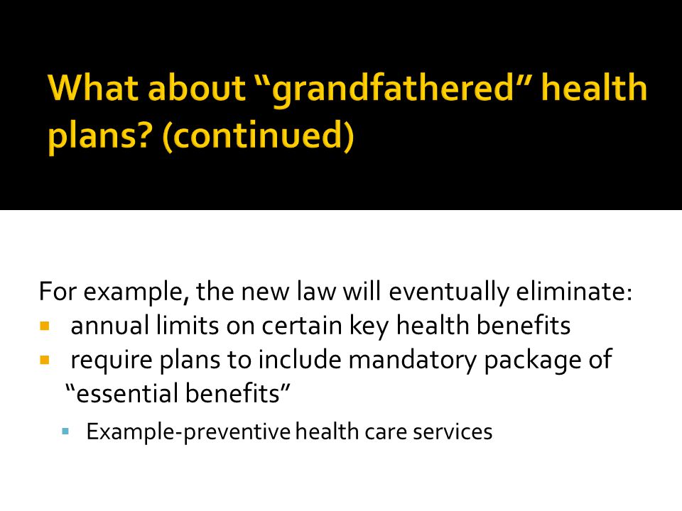 For example, the new law will eventually eliminate:  annual limits on certain key health benefits  require plans to include mandatory package of essential benefits  Example-preventive health care services