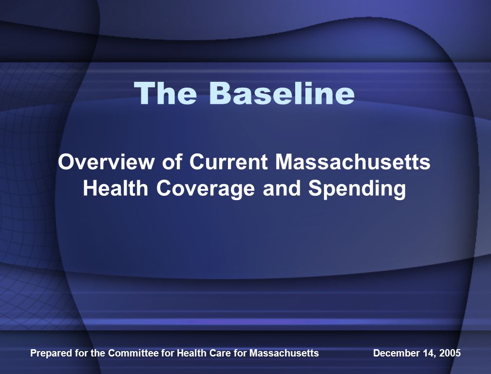 Prepared for the Committee for Health Care for Massachusetts December 14, 2005 The Baseline Overview of Current Massachusetts Health Coverage and Spending