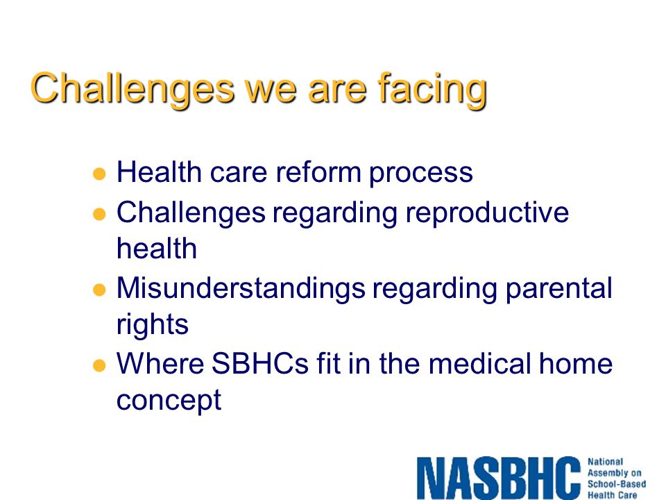 Challenges we are facing Health care reform process Challenges regarding reproductive health Misunderstandings regarding parental rights Where SBHCs fit in the medical home concept